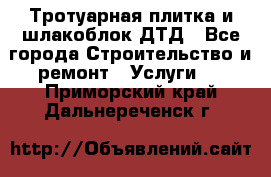 Тротуарная плитка и шлакоблок ДТД - Все города Строительство и ремонт » Услуги   . Приморский край,Дальнереченск г.